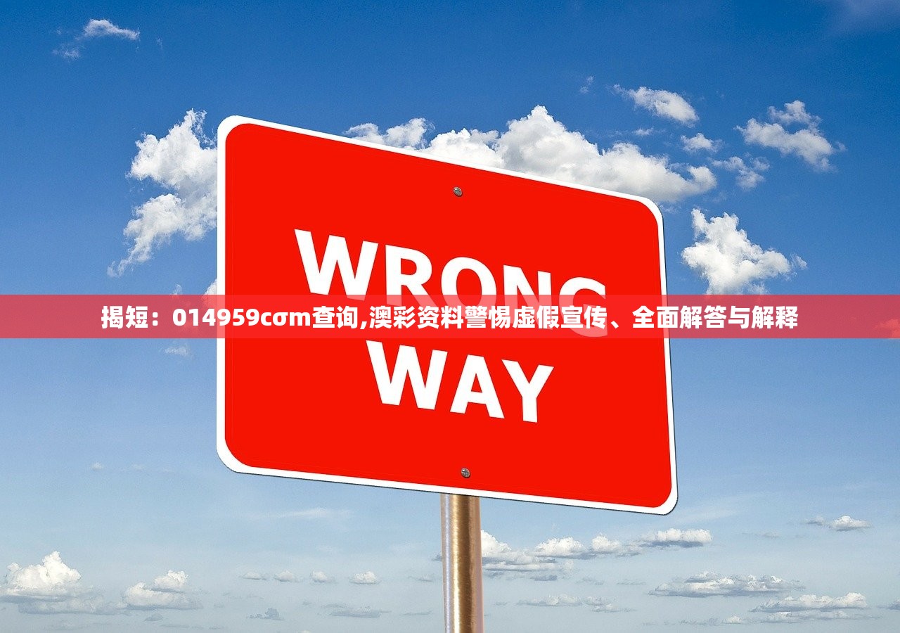 揭短：014959cσm查询,澳彩资料警惕虚假宣传、全面解答与解释